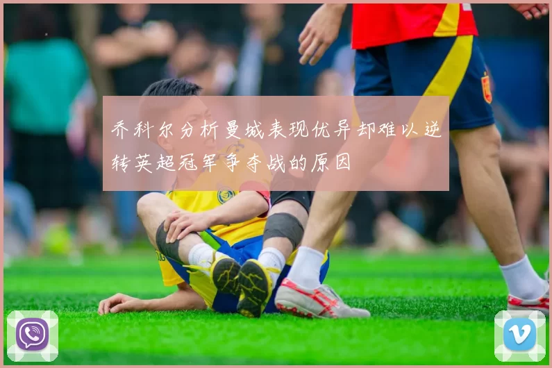 乔科尔分析曼城表现优异却难以逆转英超冠军争夺战的原因