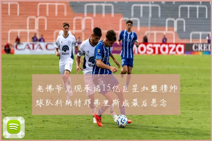 老佛爷兑现承诺15亿巨星加盟穆帅球队科纳特邓弗里斯成最后悬念