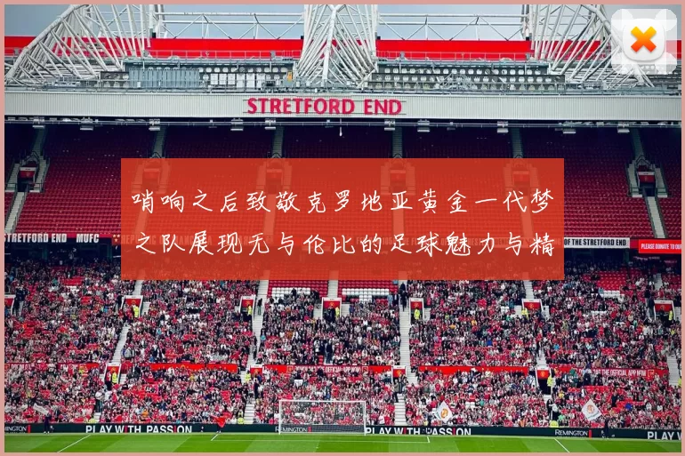 哨响之后致敬克罗地亚黄金一代梦之队展现无与伦比的足球魅力与精神