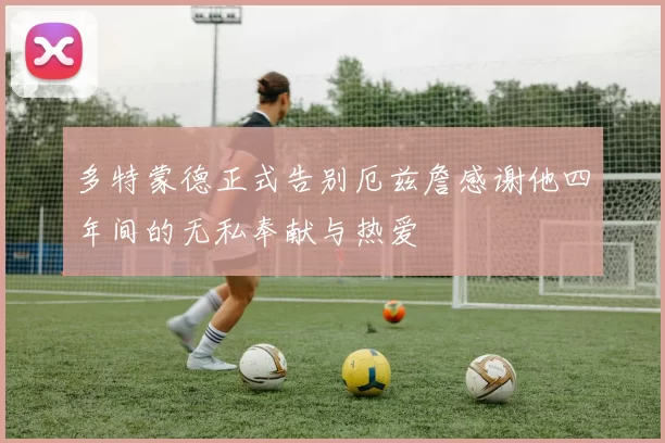 多特蒙德正式告别厄兹詹感谢他四年间的无私奉献与热爱
