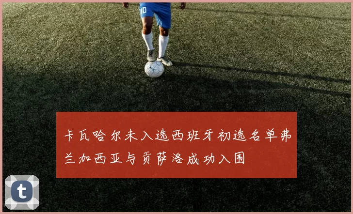 卡瓦哈尔未入选西班牙初选名单弗兰加西亚与贡萨洛成功入围