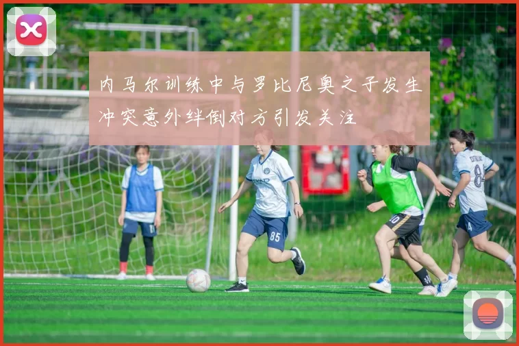 内马尔训练中与罗比尼奥之子发生冲突意外绊倒对方引发关注