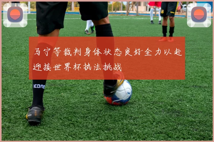 马宁等裁判身体状态良好全力以赴迎接世界杯执法挑战