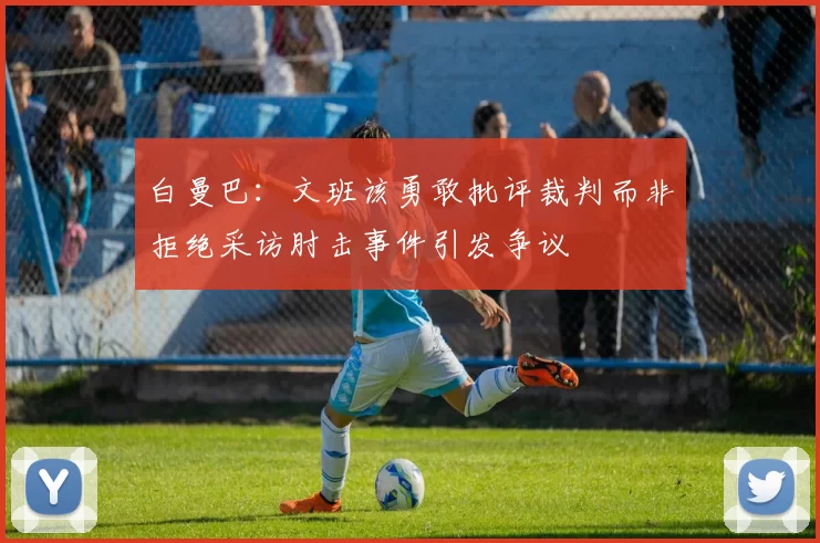 白曼巴：文班该勇敢批评裁判而非拒绝采访肘击事件引发争议