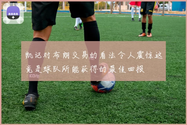 凯记对布朗交易的看法令人震惊这竟是球队所能获得的最佳回报