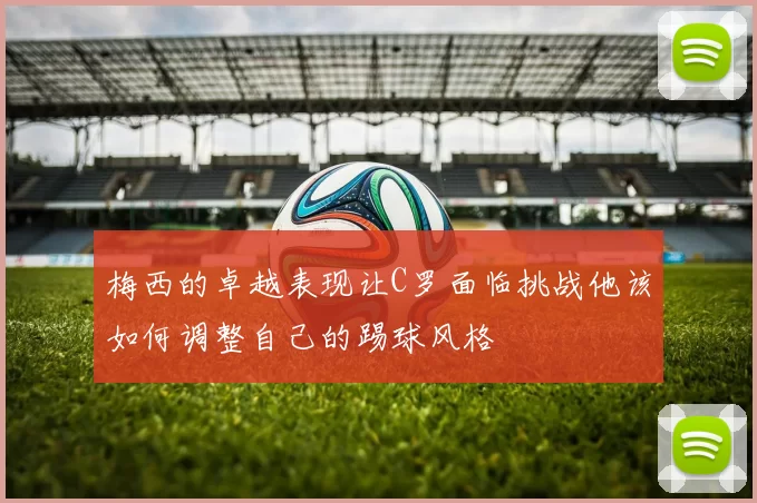 梅西的卓越表现让C罗面临挑战他该如何调整自己的踢球风格