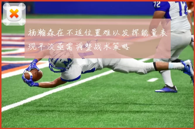 杨瀚森在不适位置难以发挥能量表现平淡亟需调整战术策略