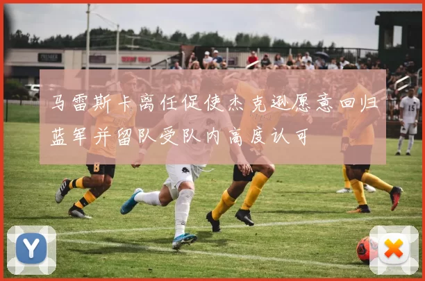 马雷斯卡离任促使杰克逊愿意回归蓝军并留队受队内高度认可