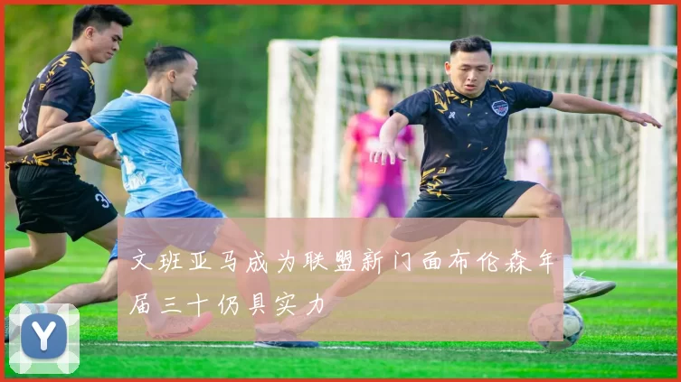 文班亚马成为联盟新门面布伦森年届三十仍具实力