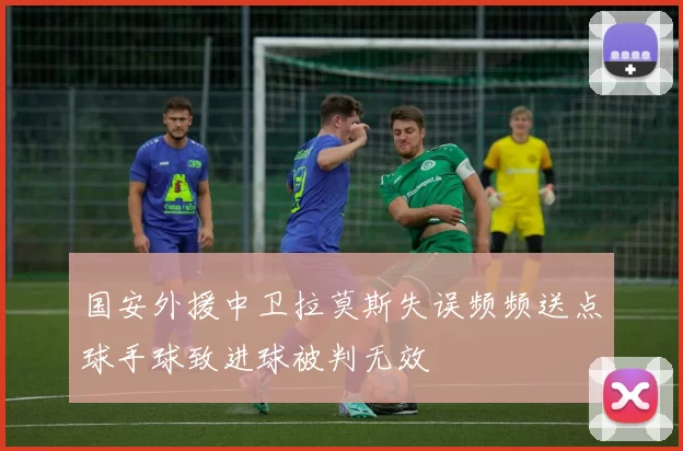 国安外援中卫拉莫斯失误频频送点球手球致进球被判无效