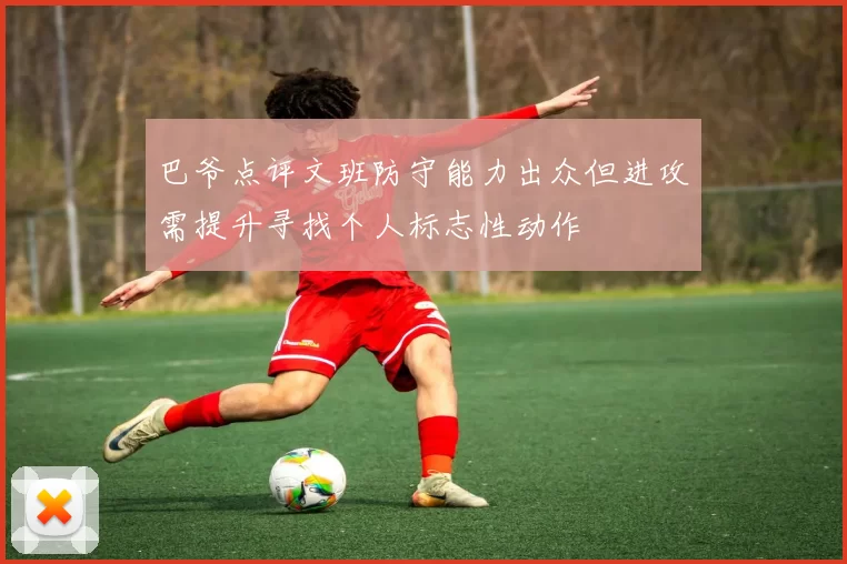 巴爷点评文班防守能力出众但进攻需提升寻找个人标志性动作
