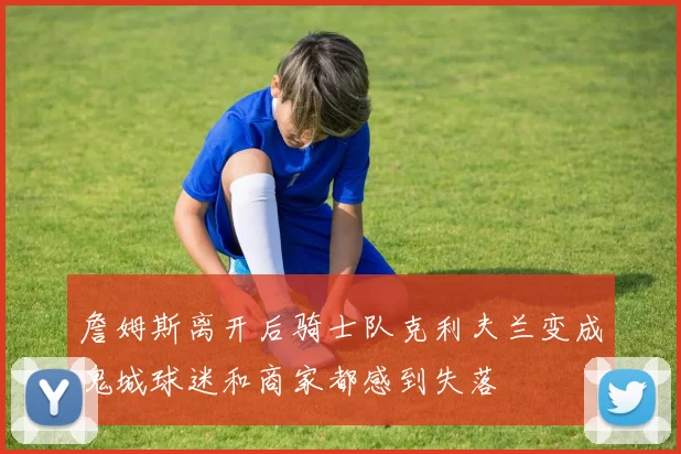 詹姆斯离开后骑士队克利夫兰变成鬼城球迷和商家都感到失落