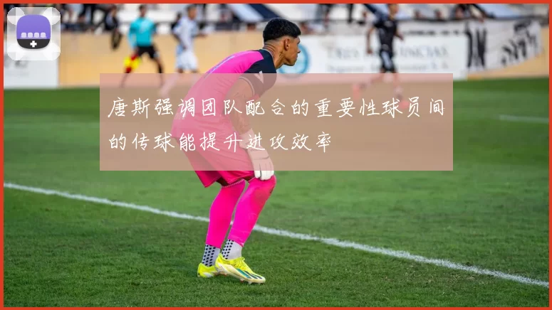 唐斯强调团队配合的重要性球员间的传球能提升进攻效率